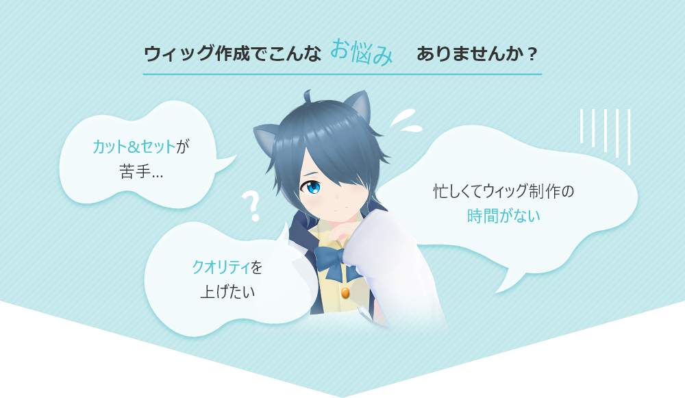 ウィッグ作成でこんなお悩みありませんか？